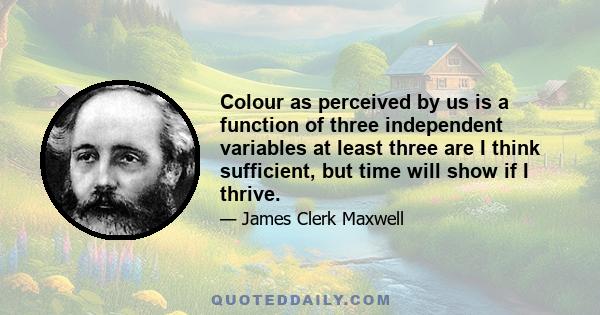 Colour as perceived by us is a function of three independent variables at least three are I think sufficient, but time will show if I thrive.