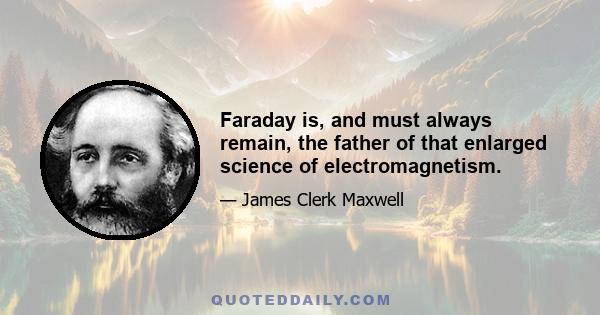 Faraday is, and must always remain, the father of that enlarged science of electromagnetism.