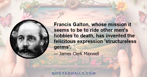 Francis Galton, whose mission it seems to be to ride other men's hobbies to death, has invented the felicitous expression 'structureless germs'.