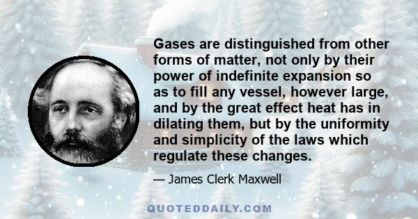 Gases are distinguished from other forms of matter, not only by their power of indefinite expansion so as to fill any vessel, however large, and by the great effect heat has in dilating them, but by the uniformity and