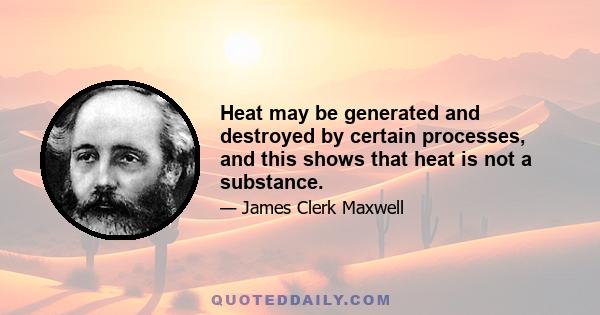 Heat may be generated and destroyed by certain processes, and this shows that heat is not a substance.