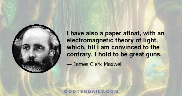 I have also a paper afloat, with an electromagnetic theory of light, which, till I am convinced to the contrary, I hold to be great guns.