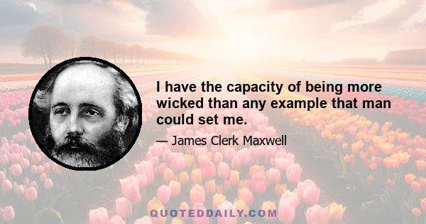 I have the capacity of being more wicked than any example that man could set me.