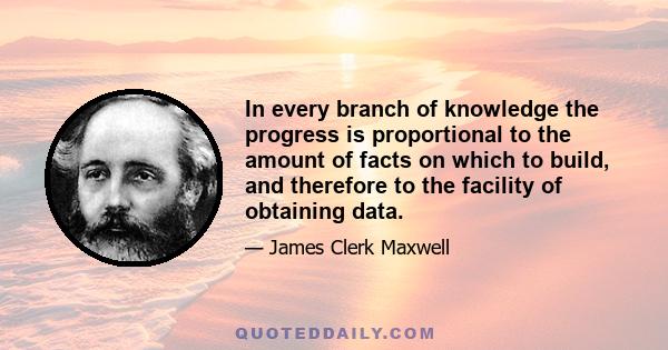 In every branch of knowledge the progress is proportional to the amount of facts on which to build, and therefore to the facility of obtaining data.