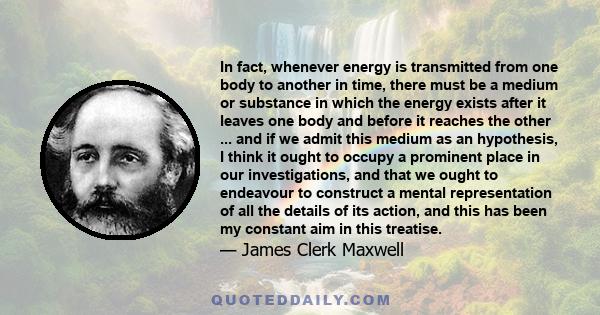 In fact, whenever energy is transmitted from one body to another in time, there must be a medium or substance in which the energy exists after it leaves one body and before it reaches the other ... and if we admit this