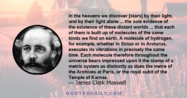 In the heavens we discover [stars] by their light, and by their light alone ... the sole evidence of the existence of these distant worlds ... that each of them is built up of molecules of the same kinds we find on