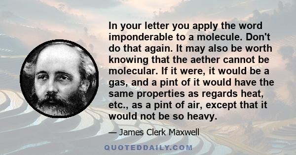 In your letter you apply the word imponderable to a molecule. Don't do that again. It may also be worth knowing that the aether cannot be molecular. If it were, it would be a gas, and a pint of it would have the same