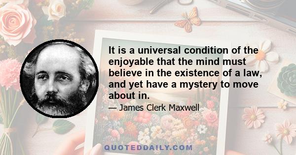 It is a universal condition of the enjoyable that the mind must believe in the existence of a law, and yet have a mystery to move about in.