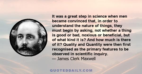 It was a great step in science when men became convinced that, in order to understand the nature of things, they must begin by asking, not whether a thing is good or bad, noxious or beneficial, but of what kind it is?