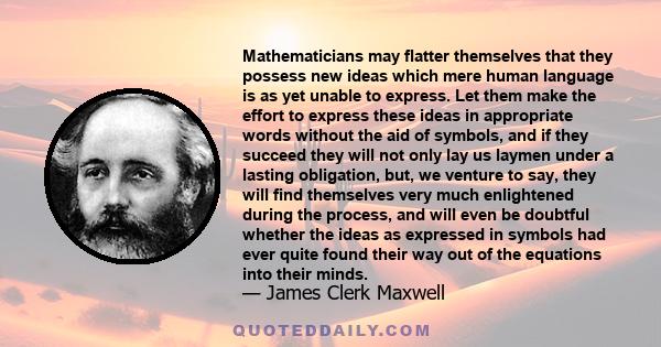 Mathematicians may flatter themselves that they possess new ideas which mere human language is as yet unable to express. Let them make the effort to express these ideas in appropriate words without the aid of symbols,