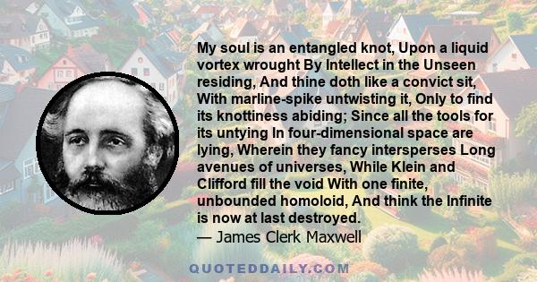 My soul is an entangled knot, Upon a liquid vortex wrought By Intellect in the Unseen residing, And thine doth like a convict sit, With marline-spike untwisting it, Only to find its knottiness abiding; Since all the