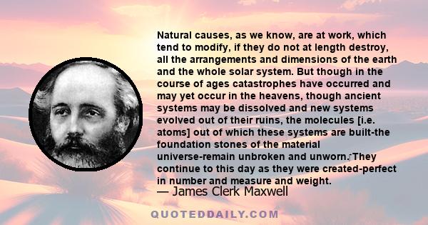 Natural causes, as we know, are at work, which tend to modify, if they do not at length destroy, all the arrangements and dimensions of the earth and the whole solar system. But though in the course of ages catastrophes 