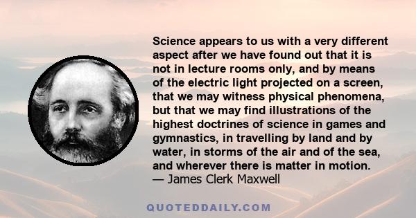 Science appears to us with a very different aspect after we have found out that it is not in lecture rooms only, and by means of the electric light projected on a screen, that we may witness physical phenomena, but that 