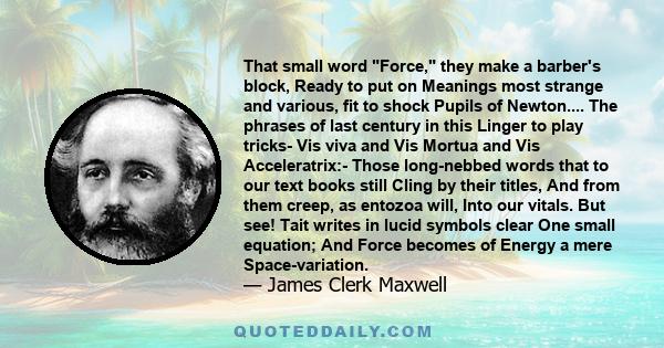 That small word Force, they make a barber's block, Ready to put on Meanings most strange and various, fit to shock Pupils of Newton.... The phrases of last century in this Linger to play tricks- Vis viva and Vis Mortua