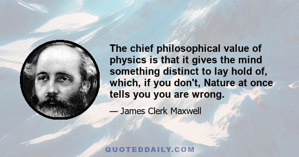 The chief philosophical value of physics is that it gives the mind something distinct to lay hold of, which, if you don't, Nature at once tells you you are wrong.