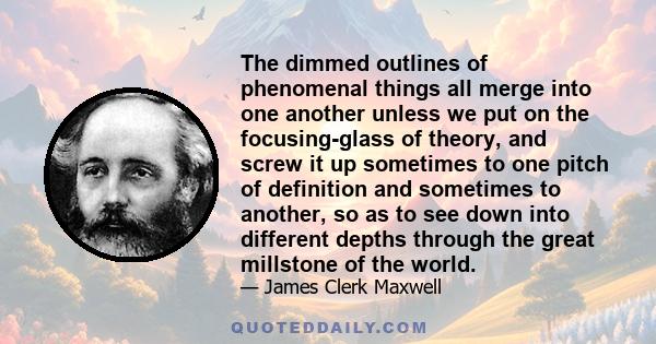 The dimmed outlines of phenomenal things all merge into one another unless we put on the focusing-glass of theory, and screw it up sometimes to one pitch of definition and sometimes to another, so as to see down into