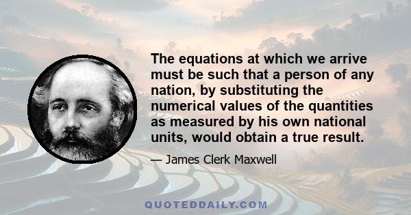 The equations at which we arrive must be such that a person of any nation, by substituting the numerical values of the quantities as measured by his own national units, would obtain a true result.