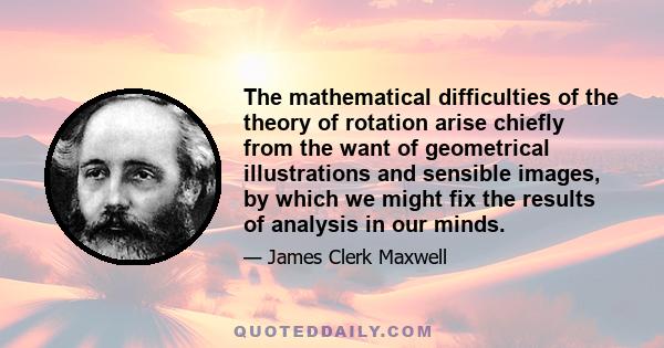 The mathematical difficulties of the theory of rotation arise chiefly from the want of geometrical illustrations and sensible images, by which we might fix the results of analysis in our minds.