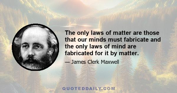 The only laws of matter are those that our minds must fabricate and the only laws of mind are fabricated for it by matter.