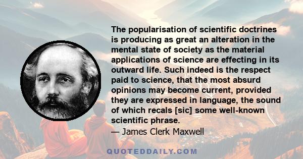 The popularisation of scientific doctrines is producing as great an alteration in the mental state of society as the material applications of science are effecting in its outward life. Such indeed is the respect paid to 