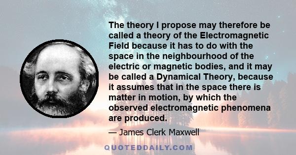 The theory I propose may therefore be called a theory of the Electromagnetic Field because it has to do with the space in the neighbourhood of the electric or magnetic bodies, and it may be called a Dynamical Theory,