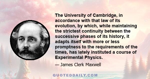 The University of Cambridge, in accordance with that law of its evolution, by which, while maintaining the strictest continuity between the successive phases of its history, it adapts itself with more or less promptness 