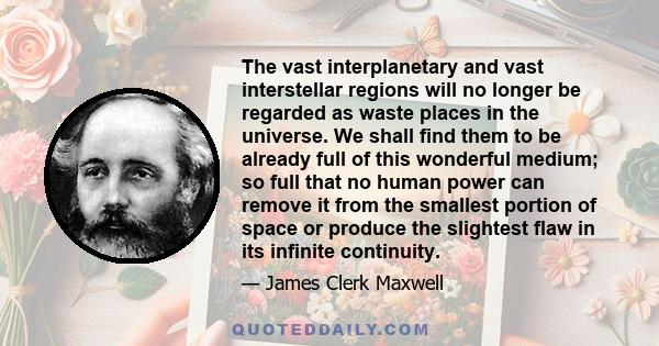 The vast interplanetary and vast interstellar regions will no longer be regarded as waste places in the universe. We shall find them to be already full of this wonderful medium; so full that no human power can remove it 