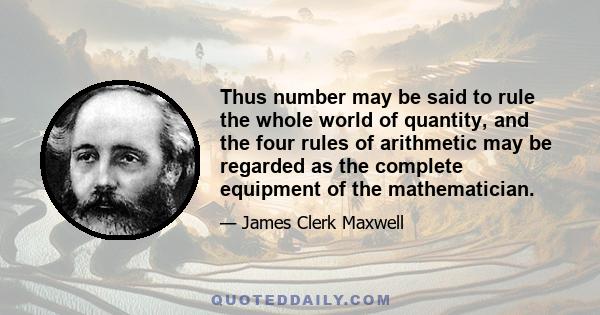 Thus number may be said to rule the whole world of quantity, and the four rules of arithmetic may be regarded as the complete equipment of the mathematician.