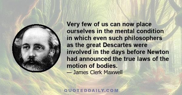 Very few of us can now place ourselves in the mental condition in which even such philosophers as the great Descartes were involved in the days before Newton had announced the true laws of the motion of bodies.