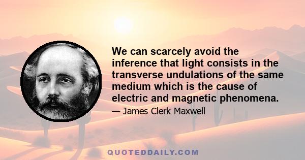 We can scarcely avoid the inference that light consists in the transverse undulations of the same medium which is the cause of electric and magnetic phenomena.