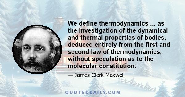 We define thermodynamics ... as the investigation of the dynamical and thermal properties of bodies, deduced entirely from the first and second law of thermodynamics, without speculation as to the molecular constitution.