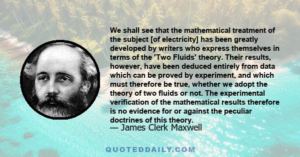 We shall see that the mathematical treatment of the subject [of electricity] has been greatly developed by writers who express themselves in terms of the 'Two Fluids' theory. Their results, however, have been deduced