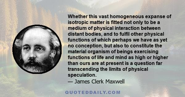 Whether this vast homogeneous expanse of isotropic matter is fitted not only to be a medium of physical interaction between distant bodies, and to fulfil other physical functions of which perhaps we have as yet no