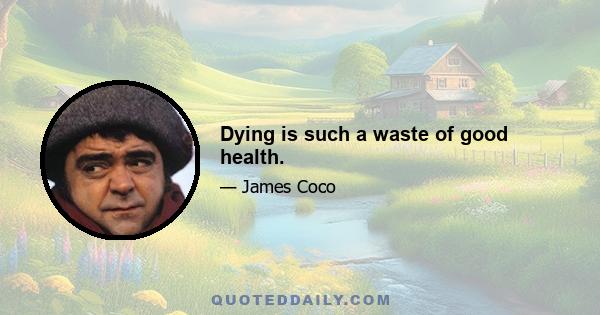 Dying is such a waste of good health.