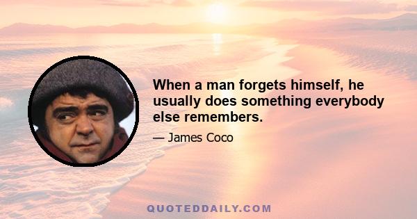 When a man forgets himself, he usually does something everybody else remembers.