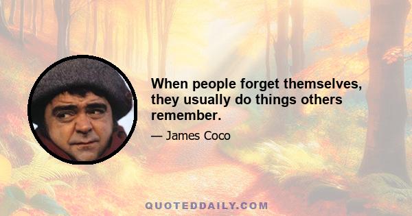 When people forget themselves, they usually do things others remember.