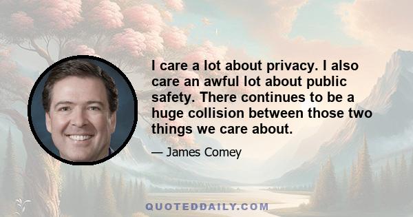 I care a lot about privacy. I also care an awful lot about public safety. There continues to be a huge collision between those two things we care about.