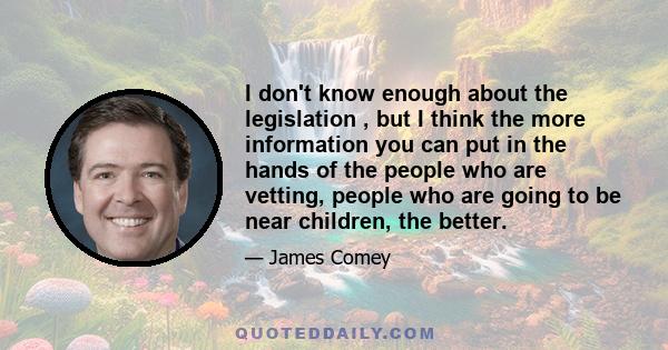 I don't know enough about the legislation , but I think the more information you can put in the hands of the people who are vetting, people who are going to be near children, the better.