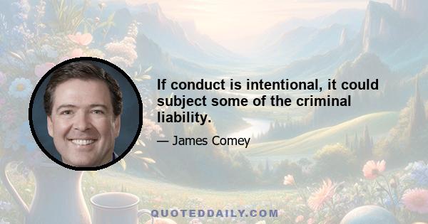 If conduct is intentional, it could subject some of the criminal liability.