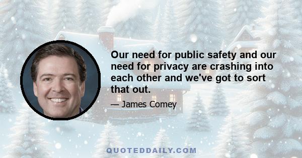 Our need for public safety and our need for privacy are crashing into each other and we've got to sort that out.