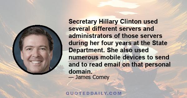 Secretary Hillary Clinton used several different servers and administrators of those servers during her four years at the State Department. She also used numerous mobile devices to send and to read email on that