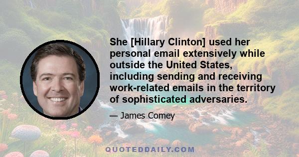 She [Hillary Clinton] used her personal email extensively while outside the United States, including sending and receiving work-related emails in the territory of sophisticated adversaries.