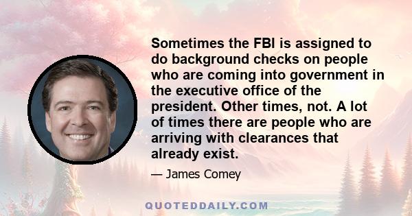 Sometimes the FBI is assigned to do background checks on people who are coming into government in the executive office of the president. Other times, not. A lot of times there are people who are arriving with clearances 