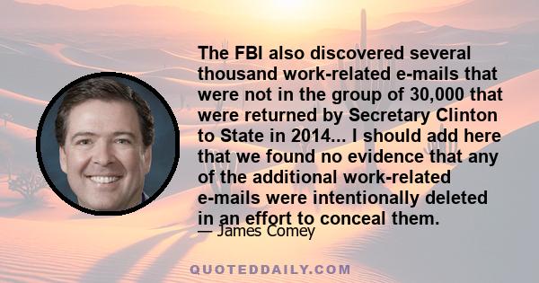 The FBI also discovered several thousand work-related e-mails that were not in the group of 30,000 that were returned by Secretary Clinton to State in 2014... I should add here that we found no evidence that any of the