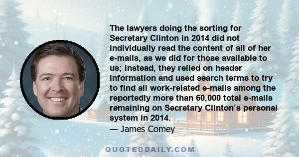 The lawyers doing the sorting for Secretary Clinton in 2014 did not individually read the content of all of her e-mails, as we did for those available to us; instead, they relied on header information and used search