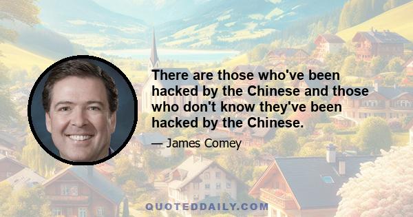 There are those who've been hacked by the Chinese and those who don't know they've been hacked by the Chinese.