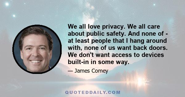 We all love privacy. We all care about public safety. And none of - at least people that I hang around with, none of us want back doors. We don't want access to devices built-in in some way.