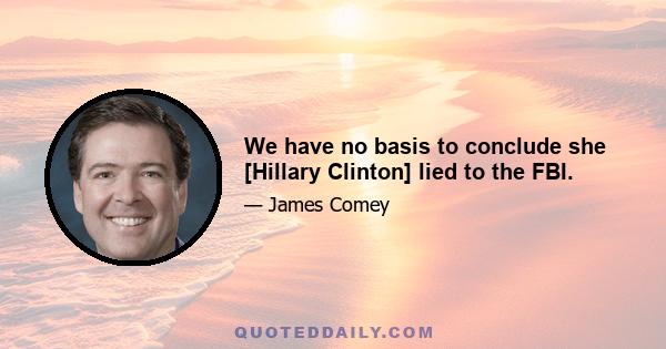 We have no basis to conclude she [Hillary Clinton] lied to the FBI.