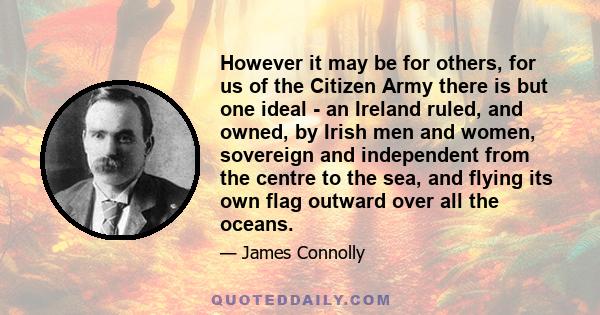 However it may be for others, for us of the Citizen Army there is but one ideal - an Ireland ruled, and owned, by Irish men and women, sovereign and independent from the centre to the sea, and flying its own flag