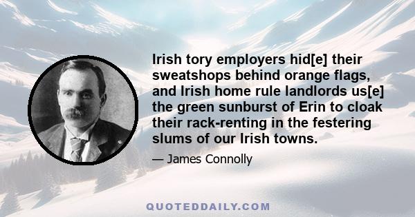 Irish tory employers hid[e] their sweatshops behind orange flags, and Irish home rule landlords us[e] the green sunburst of Erin to cloak their rack-renting in the festering slums of our Irish towns.